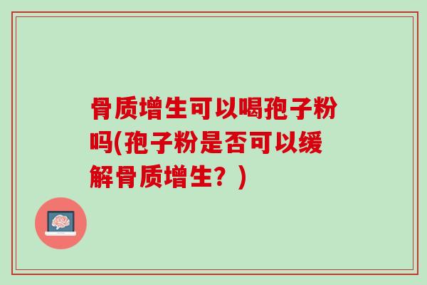 骨质增生可以喝孢子粉吗(孢子粉是否可以缓解骨质增生？)