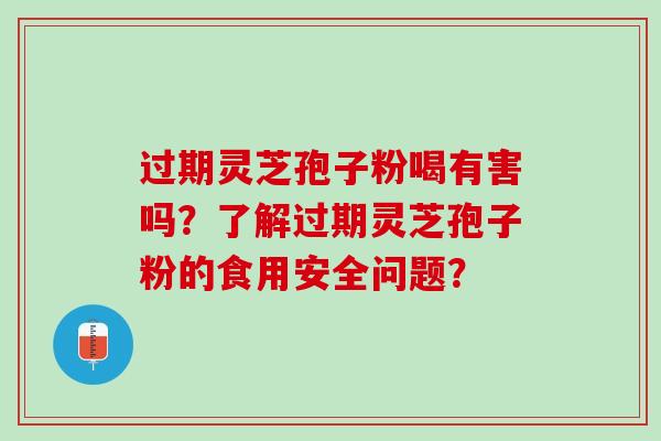 过期灵芝孢子粉喝有害吗？了解过期灵芝孢子粉的食用安全问题？