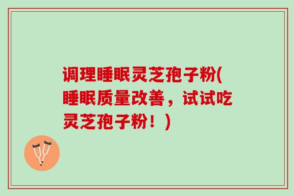 调理睡眠灵芝孢子粉(睡眠质量改善，试试吃灵芝孢子粉！)