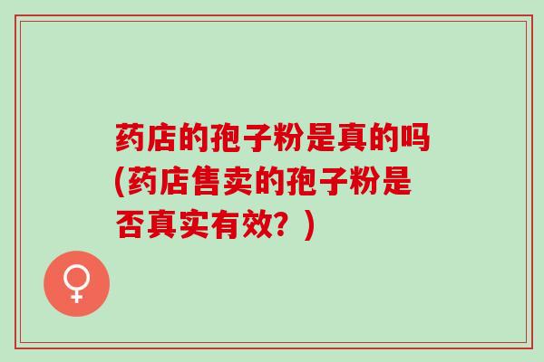 药店的孢子粉是真的吗(药店售卖的孢子粉是否真实有效？)
