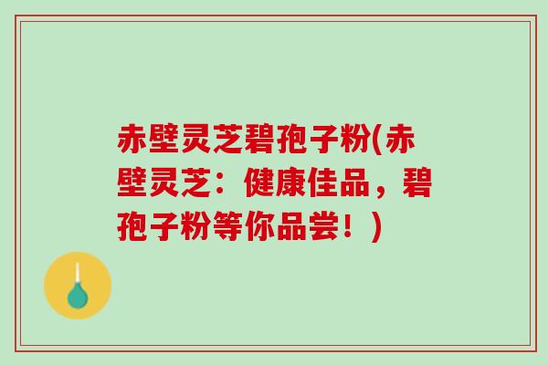 赤壁灵芝碧孢子粉(赤壁灵芝：健康佳品，碧孢子粉等你品尝！)