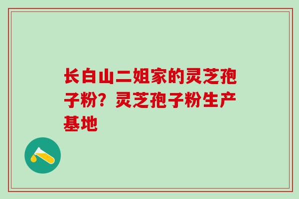 长白山二姐家的灵芝孢子粉？灵芝孢子粉生产基地