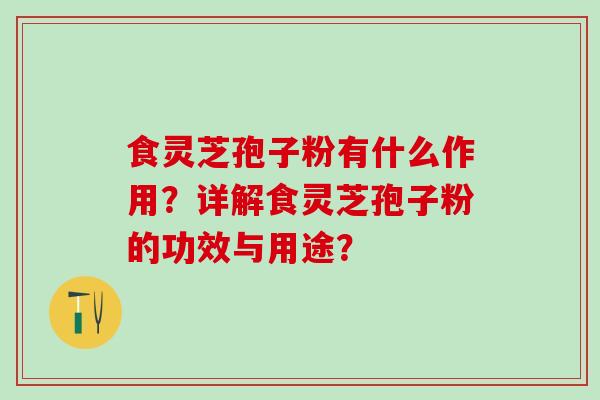 食灵芝孢子粉有什么作用？详解食灵芝孢子粉的功效与用途？