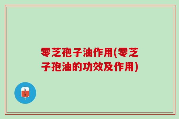 零芝孢子油作用(零芝子孢油的功效及作用)