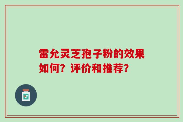 雷允灵芝孢子粉的效果如何？评价和推荐？