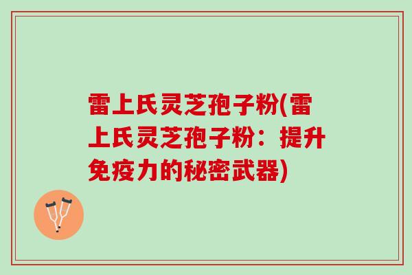 雷上氏灵芝孢子粉(雷上氏灵芝孢子粉：提升免疫力的秘密武器)