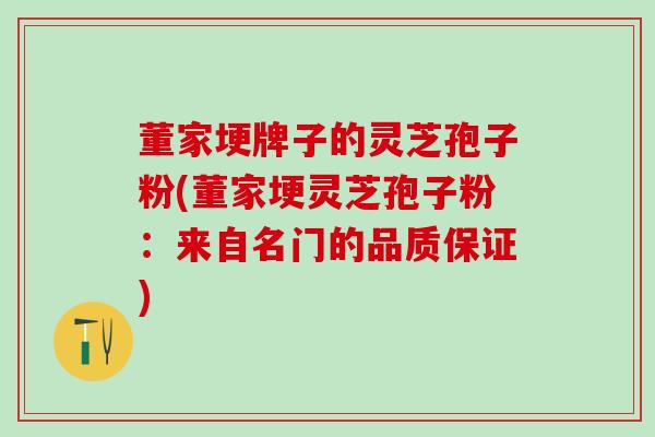 董家埂牌子的灵芝孢子粉(董家埂灵芝孢子粉：来自名门的品质保证)
