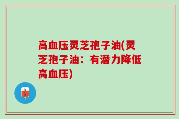 高血压灵芝孢子油(灵芝孢子油：有潜力降低高血压)