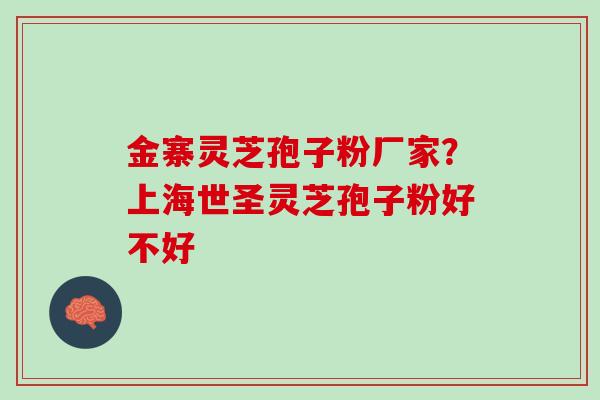 金寨灵芝孢子粉厂家？上海世圣灵芝孢子粉好不好