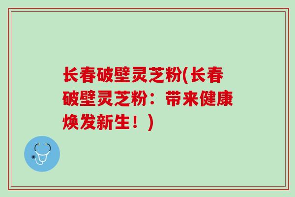 长春破壁灵芝粉(长春破壁灵芝粉：带来健康焕发新生！)