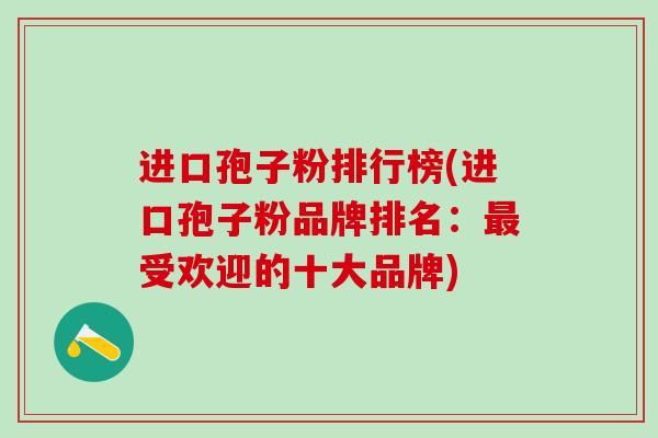 进口孢子粉排行榜(进口孢子粉品牌排名：最受欢迎的十大品牌)