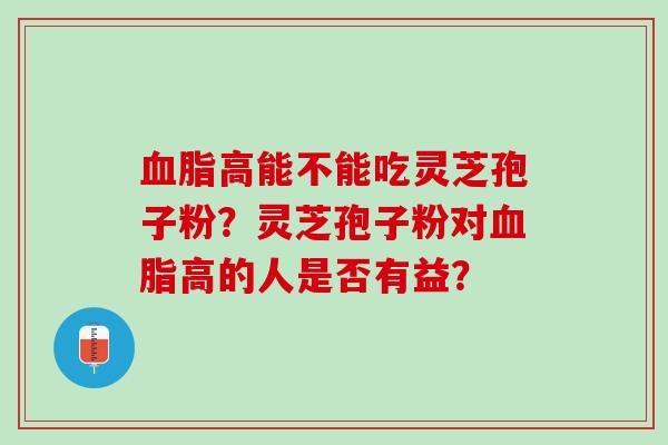 血脂高能不能吃灵芝孢子粉？灵芝孢子粉对血脂高的人是否有益？