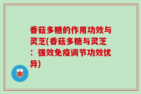 香菇多糖的作用功效与灵芝(香菇多糖与灵芝：强效免疫调节功效优异)