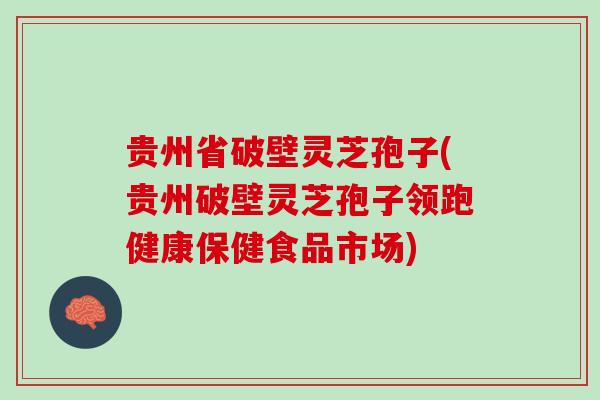 贵州省破壁灵芝孢子(贵州破壁灵芝孢子领跑健康保健食品市场)