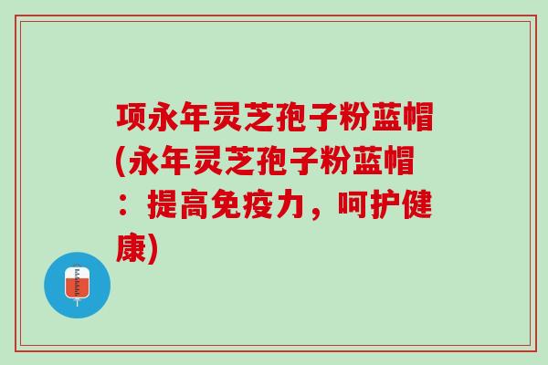 项永年灵芝孢子粉蓝帽(永年灵芝孢子粉蓝帽：提高免疫力，呵护健康)