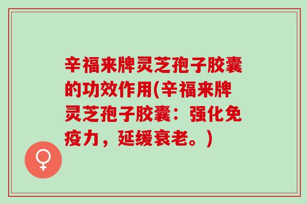 辛福来牌灵芝孢子胶囊的功效作用(辛福来牌灵芝孢子胶囊：强化免疫力，延缓衰老。)