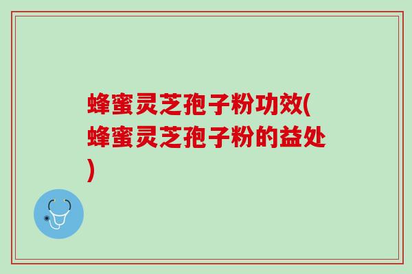 蜂蜜灵芝孢子粉功效(蜂蜜灵芝孢子粉的益处)