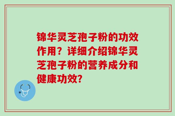 锦华灵芝孢子粉的功效作用？详细介绍锦华灵芝孢子粉的营养成分和健康功效？