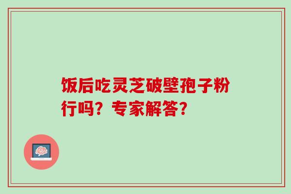 饭后吃灵芝破壁孢子粉行吗？专家解答？