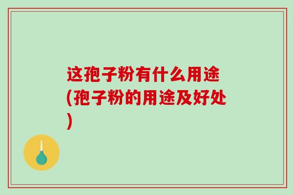 这孢子粉有什么用途 (孢子粉的用途及好处)
