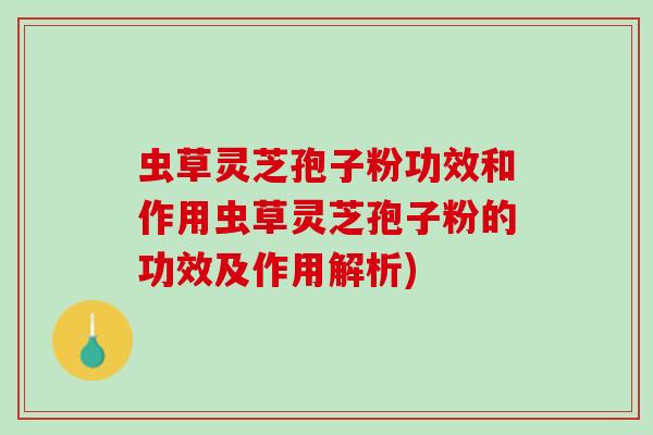 虫草灵芝孢子粉功效和作用虫草灵芝孢子粉的功效及作用解析)