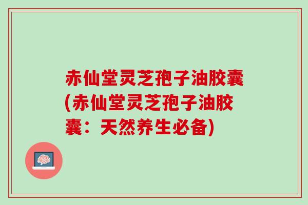赤仙堂灵芝孢子油胶囊(赤仙堂灵芝孢子油胶囊：天然养生必备)