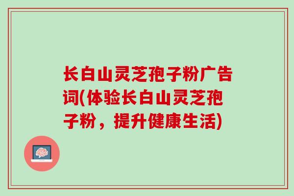 长白山灵芝孢子粉广告词(体验长白山灵芝孢子粉，提升健康生活)