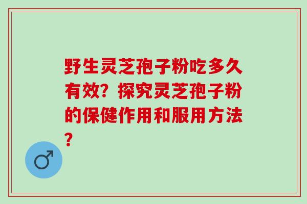 野生灵芝孢子粉吃多久有效？探究灵芝孢子粉的保健作用和服用方法？