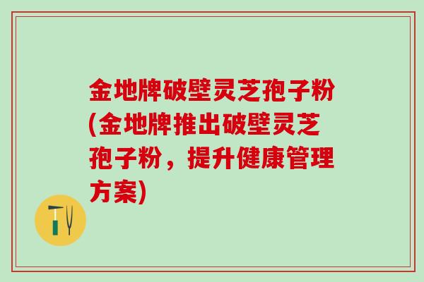 金地牌破壁灵芝孢子粉(金地牌推出破壁灵芝孢子粉,提升健康管理方案) 金地牌破壁灵芝孢子粉(金地牌推出破壁灵芝孢子粉,提升健康管理方案)