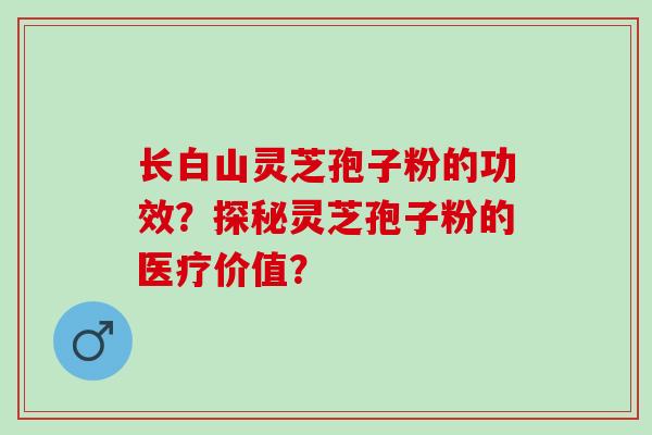 长白山灵芝孢子粉的功效？探秘灵芝孢子粉的医疗价值？