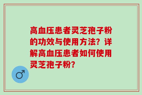 高血压患者灵芝孢子粉的功效与使用方法？详解高血压患者如何使用灵芝孢子粉？