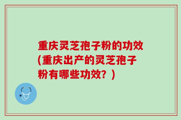 重庆灵芝孢子粉的功效(重庆出产的灵芝孢子粉有哪些功效？)