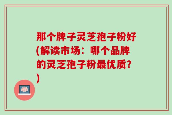 那个牌子灵芝孢子粉好(解读市场：哪个品牌的灵芝孢子粉最优质？)