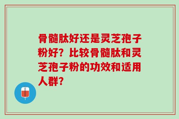 骨髓肽好还是灵芝孢子粉好?比较骨髓肽和灵芝孢子粉的功效和适用人群? 骨髓肽好还是灵芝孢子粉好?比较骨髓肽和灵芝孢子粉的功效和适用人群?
