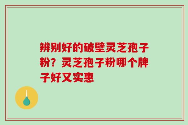 辨别好的破壁灵芝孢子粉？灵芝孢子粉哪个牌子好又实惠