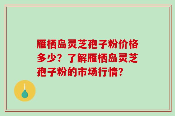 雁栖岛灵芝孢子粉价格多少?了解雁栖岛灵芝孢子粉的市场行情? 雁栖岛灵芝孢子粉价格多少?了解雁栖岛灵芝孢子粉的市场行情?