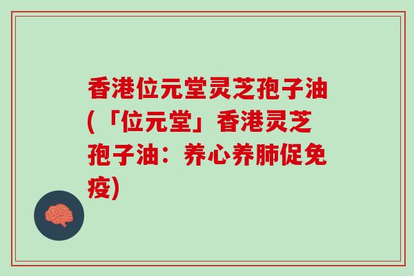 香港位元堂灵芝孢子油(「位元堂」香港灵芝孢子油：养心养肺促免疫)