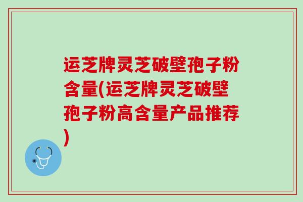 运芝牌灵芝破壁孢子粉含量(运芝牌灵芝破壁孢子粉高含量产品推荐)