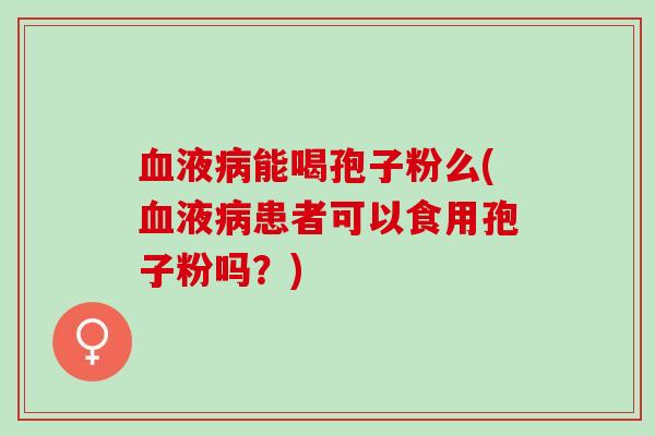 血液病能喝孢子粉么(血液病患者可以食用孢子粉吗？)