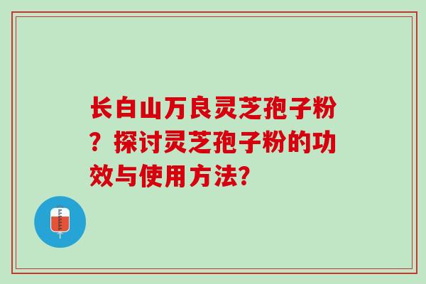 长白山万良灵芝孢子粉？探讨灵芝孢子粉的功效与使用方法？
