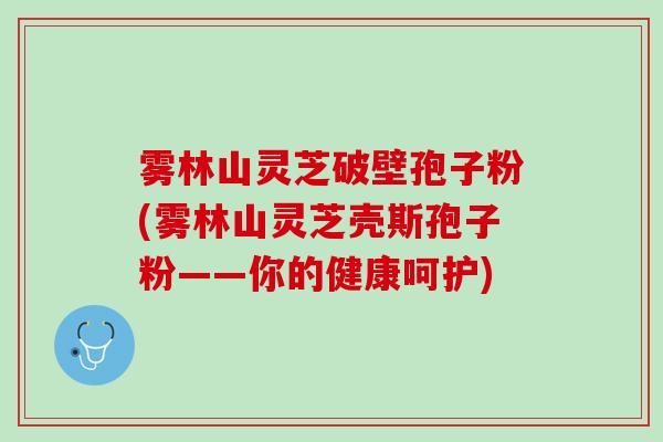 雾林山灵芝破壁孢子粉(雾林山灵芝壳斯孢子粉——你的健康呵护)