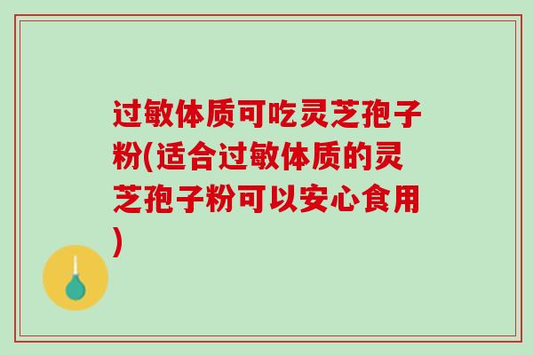 过敏体质可吃灵芝孢子粉(适合过敏体质的灵芝孢子粉可以安心食用)