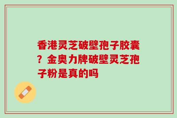 香港灵芝破壁孢子胶囊？金奥力牌破壁灵芝孢子粉是真的吗