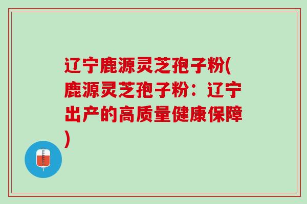 辽宁鹿源灵芝孢子粉(鹿源灵芝孢子粉：辽宁出产的高质量健康保障)