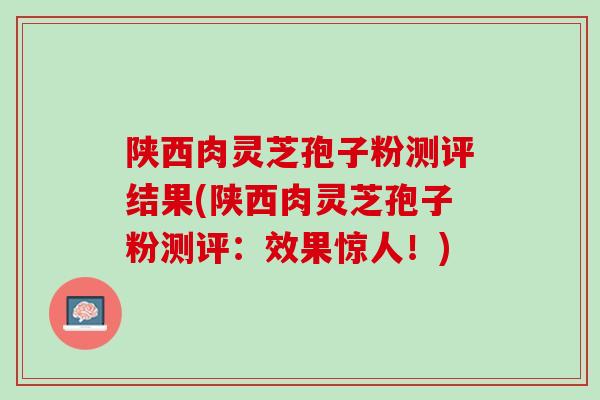 陕西肉灵芝孢子粉测评结果(陕西肉灵芝孢子粉测评：效果惊人！)