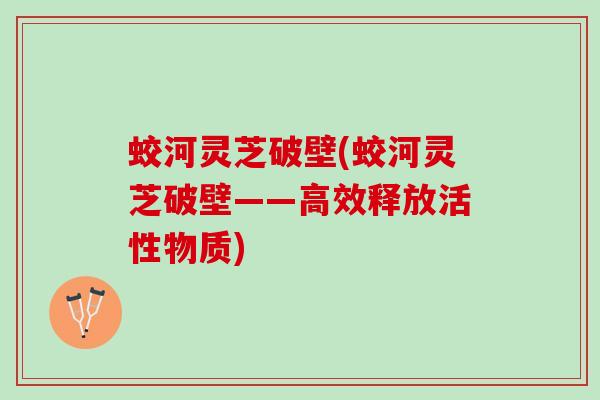 蛟河灵芝破壁(蛟河灵芝破壁——高效释放活性物质)
