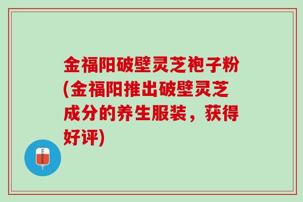 金福阳破壁灵芝袍子粉(金福阳推出破壁灵芝成分的养生服装，获得好评)
