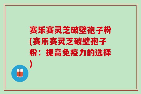 赛乐赛灵芝破壁孢子粉(赛乐赛灵芝破壁孢子粉：提高免疫力的选择)