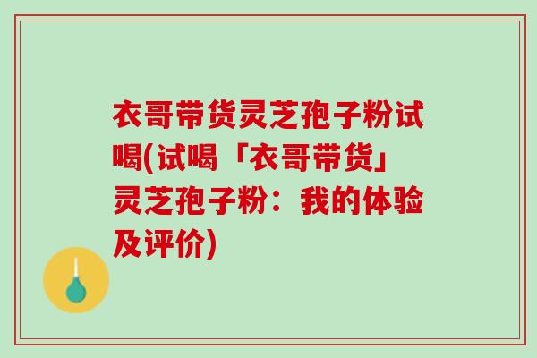 衣哥带货灵芝孢子粉试喝(试喝「衣哥带货」灵芝孢子粉：我的体验及评价)