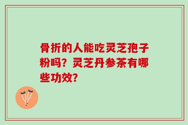 骨折的人能吃灵芝孢子粉吗？灵芝丹参茶有哪些功效？